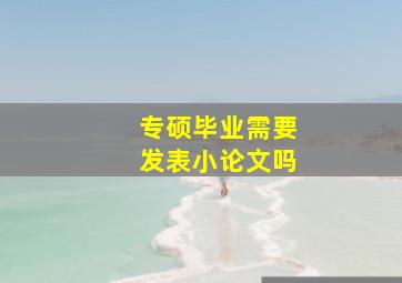 专硕毕业需要发表小论文吗