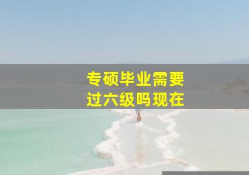 专硕毕业需要过六级吗现在