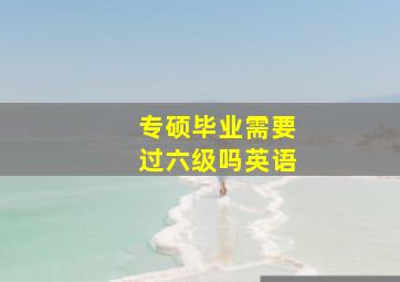 专硕毕业需要过六级吗英语