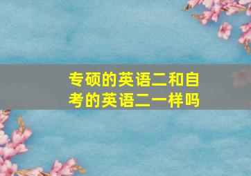 专硕的英语二和自考的英语二一样吗