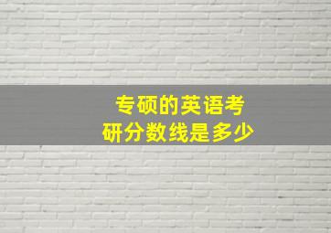 专硕的英语考研分数线是多少