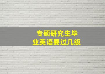 专硕研究生毕业英语要过几级