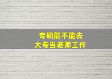 专硕能不能去大专当老师工作