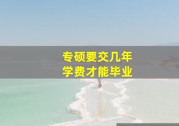 专硕要交几年学费才能毕业