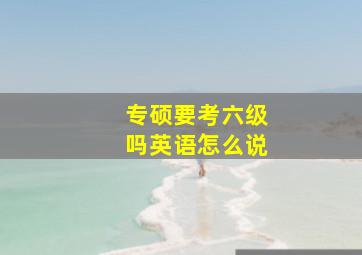 专硕要考六级吗英语怎么说