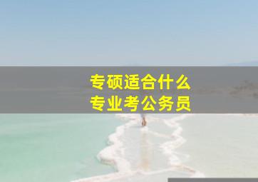 专硕适合什么专业考公务员