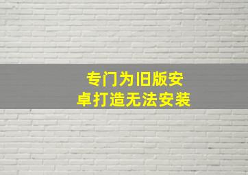 专门为旧版安卓打造无法安装