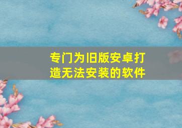 专门为旧版安卓打造无法安装的软件