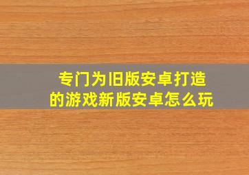 专门为旧版安卓打造的游戏新版安卓怎么玩