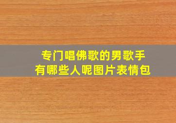 专门唱佛歌的男歌手有哪些人呢图片表情包