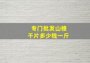 专门批发山楂干片多少钱一斤