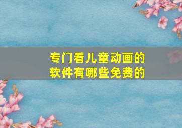 专门看儿童动画的软件有哪些免费的