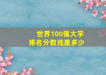 世界100强大学排名分数线是多少