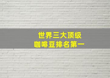 世界三大顶级咖啡豆排名第一