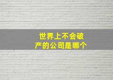 世界上不会破产的公司是哪个