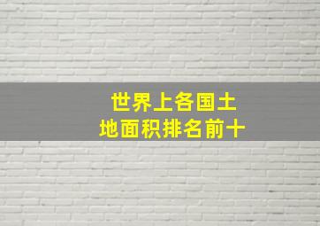 世界上各国土地面积排名前十