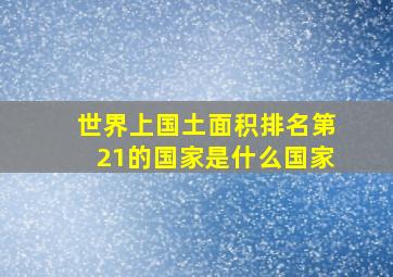 世界上国土面积排名第21的国家是什么国家