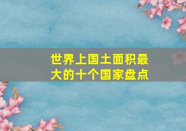 世界上国土面积最大的十个国家盘点