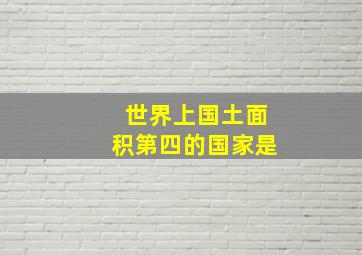 世界上国土面积第四的国家是