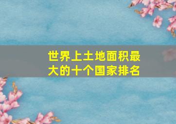 世界上土地面积最大的十个国家排名