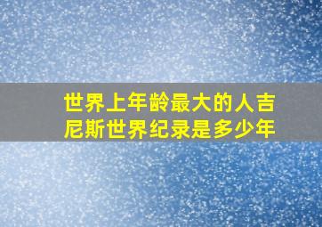 世界上年龄最大的人吉尼斯世界纪录是多少年