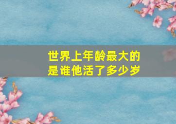 世界上年龄最大的是谁他活了多少岁