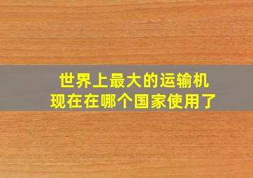 世界上最大的运输机现在在哪个国家使用了