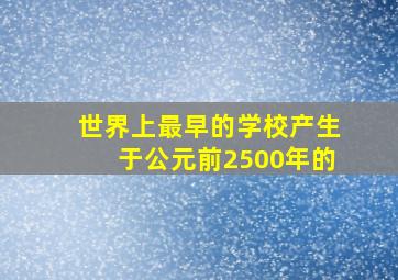 世界上最早的学校产生于公元前2500年的