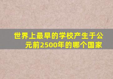 世界上最早的学校产生于公元前2500年的哪个国家