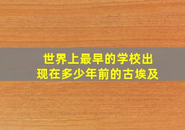 世界上最早的学校出现在多少年前的古埃及