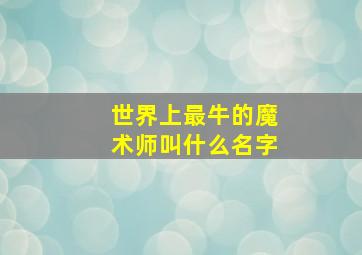 世界上最牛的魔术师叫什么名字