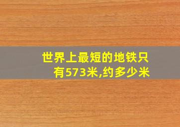 世界上最短的地铁只有573米,约多少米