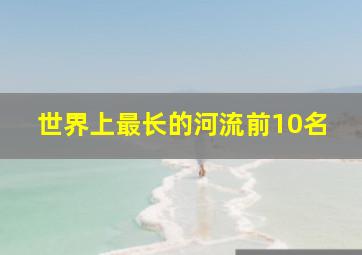 世界上最长的河流前10名