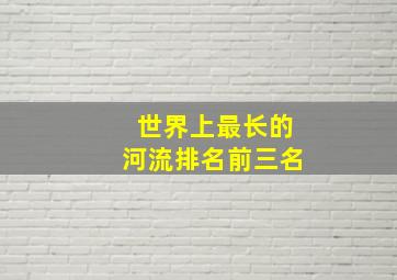 世界上最长的河流排名前三名