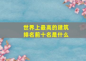 世界上最高的建筑排名前十名是什么