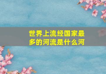 世界上流经国家最多的河流是什么河