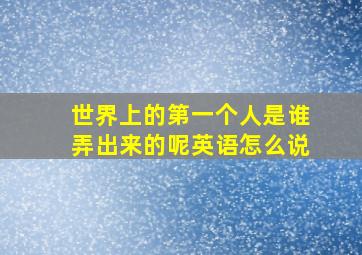 世界上的第一个人是谁弄出来的呢英语怎么说