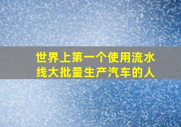 世界上第一个使用流水线大批量生产汽车的人