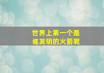 世界上第一个是谁发明的火箭呢