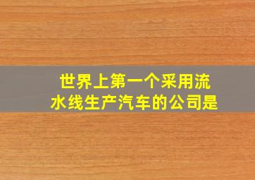 世界上第一个采用流水线生产汽车的公司是