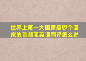 世界上第一大国家是哪个国家的首都呢英语翻译怎么说