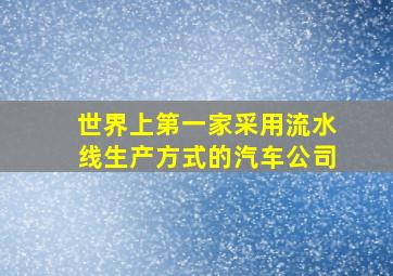 世界上第一家采用流水线生产方式的汽车公司