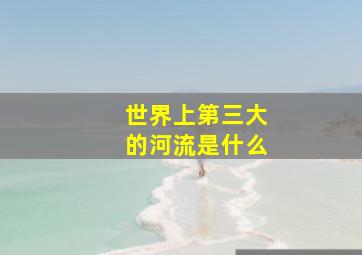 世界上第三大的河流是什么