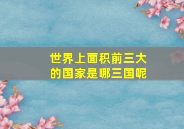 世界上面积前三大的国家是哪三国呢