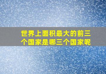 世界上面积最大的前三个国家是哪三个国家呢