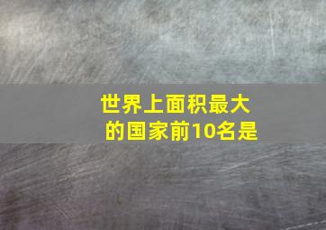 世界上面积最大的国家前10名是