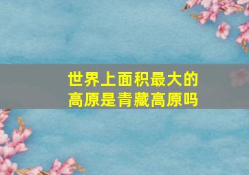 世界上面积最大的高原是青藏高原吗