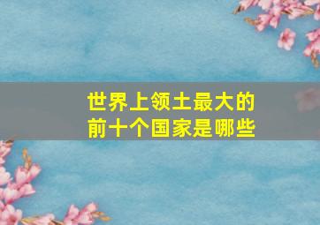 世界上领土最大的前十个国家是哪些