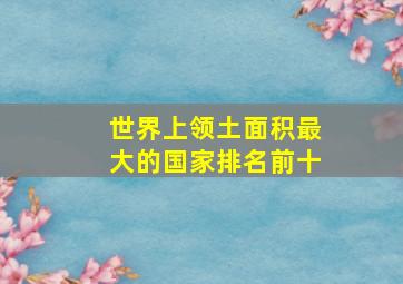 世界上领土面积最大的国家排名前十