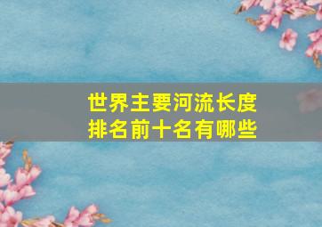 世界主要河流长度排名前十名有哪些